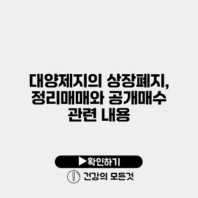 대양제지의 상장폐지, 정리매매와 공개매수 관련 내용