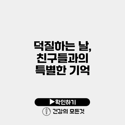 덕질하는 날, 친구들과의 특별한 기억