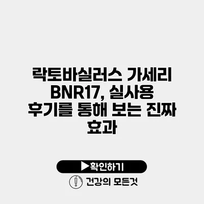 락토바실러스 가세리 BNR17, 실사용 후기를 통해 보는 진짜 효과