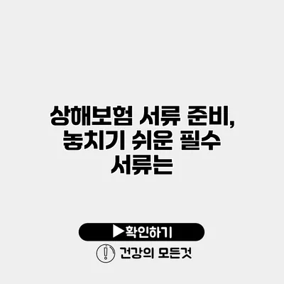 상해보험 서류 준비, 놓치기 쉬운 필수 서류는?