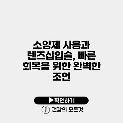 소양제 사용과 렌즈삽입술, 빠른 회복을 위한 완벽한 조언