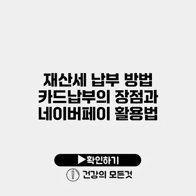재산세 납부 방법 카드납부의 장점과 네이버페이 활용법
