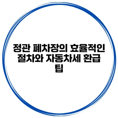 정관 폐차장의 효율적인 절차와 자동차세 환급 팁