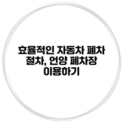효율적인 자동차 폐차 절차, 언양 폐차장 이용하기