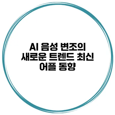 AI 음성 변조의 새로운 트렌드 최신 어플 동향
