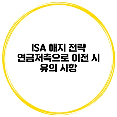 ISA 해지 전략 연금저축으로 이전 시 유의 사항