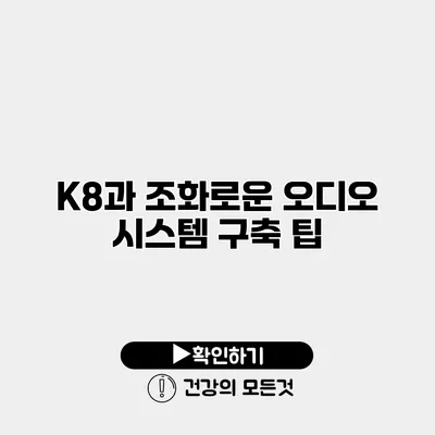 K8과 조화로운 오디오 시스템 구축 팁