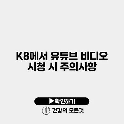 K8에서 유튜브 비디오 시청 시 주의사항