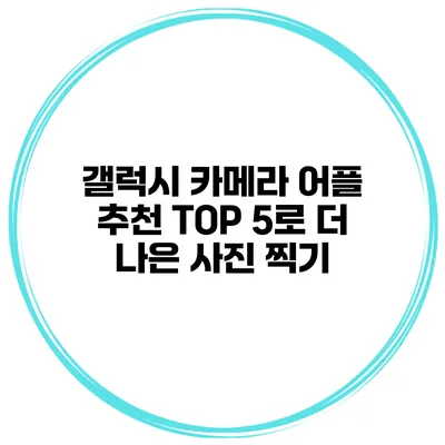 갤럭시 카메라 어플 추천 TOP 5로 더 나은 사진 찍기