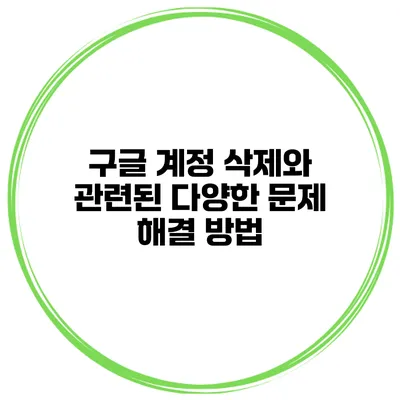 구글 계정 삭제와 관련된 다양한 문제 해결 방법