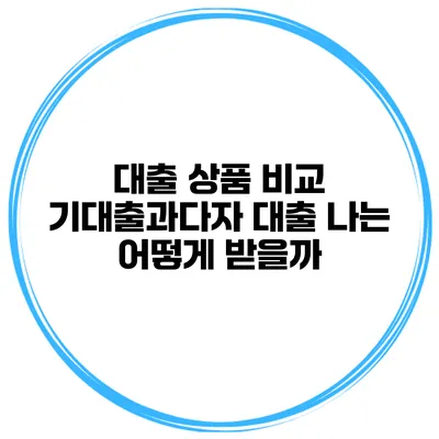 대출 상품 비교 기대출과다자 대출 나는 어떻게 받을까?