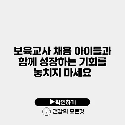 보육교사 채용 아이들과 함께 성장하는 기회를 놓치지 마세요