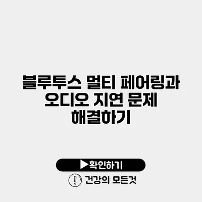 블루투스 멀티 페어링과 오디오 지연 문제 해결하기