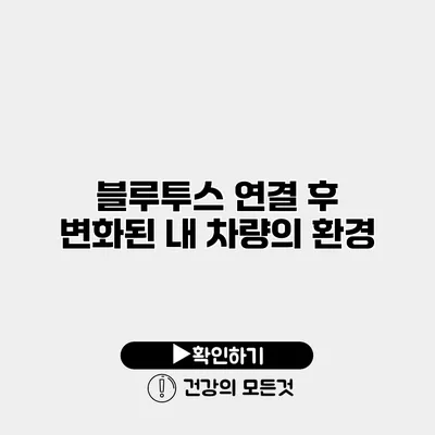 블루투스 연결 후 변화된 내 차량의 환경