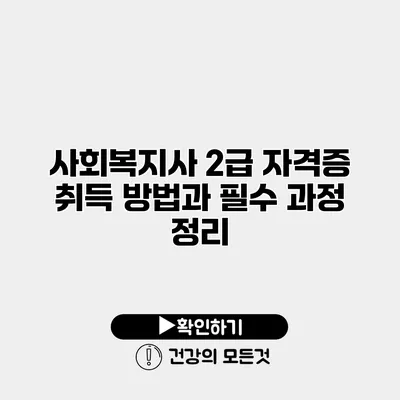 사회복지사 2급 자격증 취득 방법과 필수 과정 정리