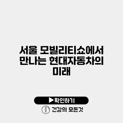 서울 모빌리티쇼에서 만나는 현대자동차의 미래