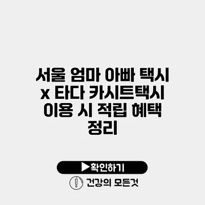 서울 엄마 아빠 택시 x 타다 카시트택시 이용 시 적립 혜택 정리