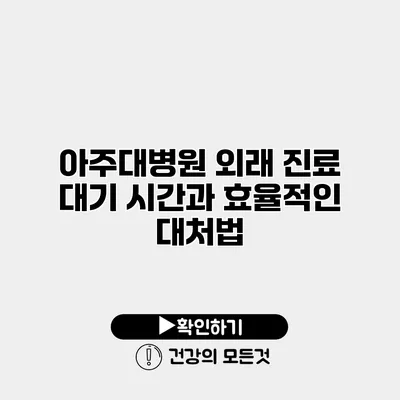 아주대병원 외래 진료 대기 시간과 효율적인 대처법