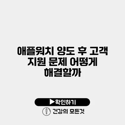 애플워치 양도 후 고객 지원 문제 어떻게 해결할까?