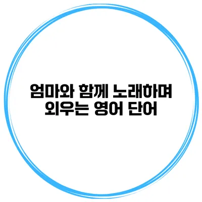 엄마와 함께 노래하며 외우는 영어 단어