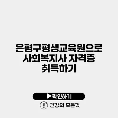 은평구평생교육원으로 사회복지사 자격증 취득하기