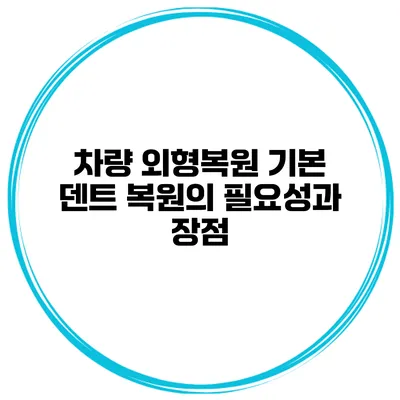 차량 외형복원 기본 덴트 복원의 필요성과 장점