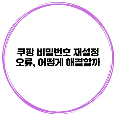 쿠팡 비밀번호 재설정 오류, 어떻게 해결할까?