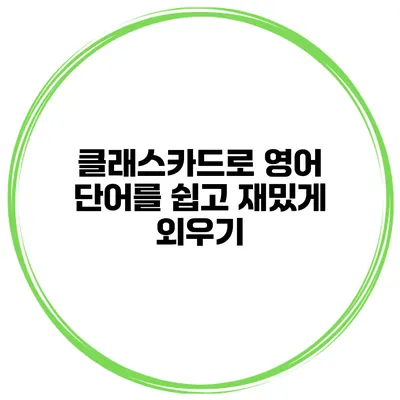 클래스카드로 영어 단어를 쉽고 재밌게 외우기
