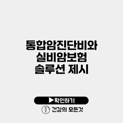 통합암진단비와 실비암보험 솔루션 제시
