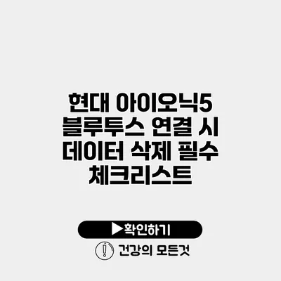 현대 아이오닉5 블루투스 연결 시 데이터 삭제 필수 체크리스트