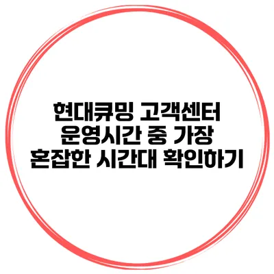 현대큐밍 고객센터 운영시간 중 가장 혼잡한 시간대 확인하기